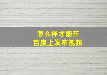 怎么样才能在百度上发布视频