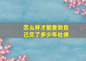 怎么样才能查到自己交了多少年社保