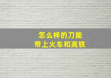 怎么样的刀能带上火车和高铁