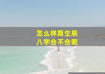 怎么样算生辰八字合不合呢