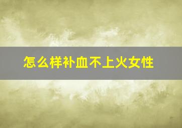 怎么样补血不上火女性