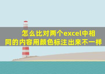 怎么比对两个excel中相同的内容用颜色标注出来不一样