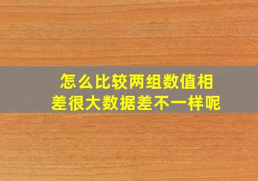 怎么比较两组数值相差很大数据差不一样呢