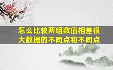 怎么比较两组数值相差很大数据的不同点和不同点