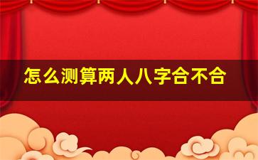 怎么测算两人八字合不合