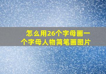 怎么用26个字母画一个字母人物简笔画图片