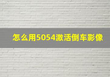 怎么用5054激活倒车影像