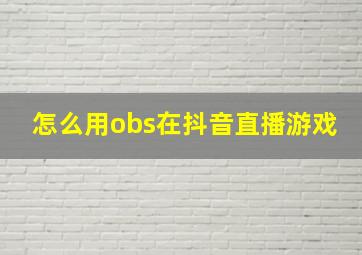 怎么用obs在抖音直播游戏