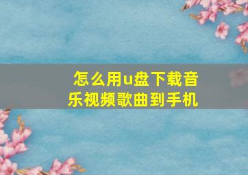 怎么用u盘下载音乐视频歌曲到手机