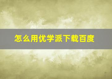 怎么用优学派下载百度