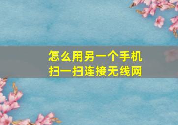 怎么用另一个手机扫一扫连接无线网