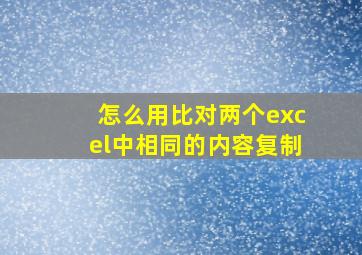 怎么用比对两个excel中相同的内容复制