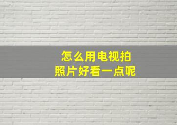 怎么用电视拍照片好看一点呢