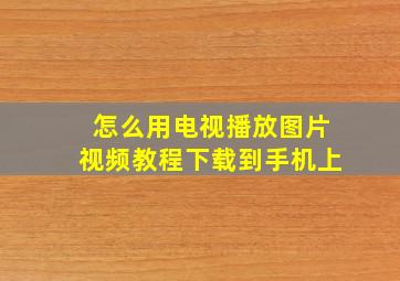 怎么用电视播放图片视频教程下载到手机上