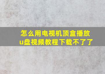 怎么用电视机顶盒播放u盘视频教程下载不了了