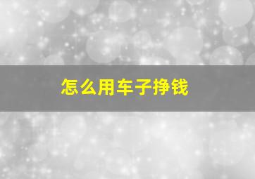 怎么用车子挣钱