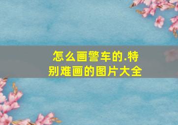 怎么画警车的.特别难画的图片大全