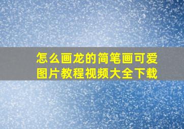 怎么画龙的简笔画可爱图片教程视频大全下载