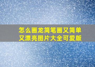 怎么画龙简笔画又简单又漂亮图片大全可爱版