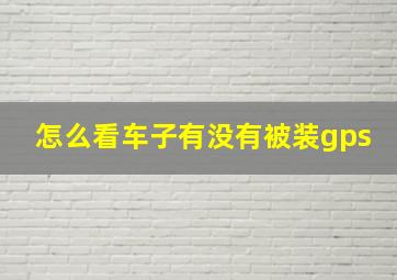 怎么看车子有没有被装gps