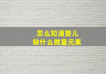 怎么知道婴儿缺什么微量元素