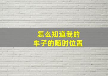 怎么知道我的车子的随时位置