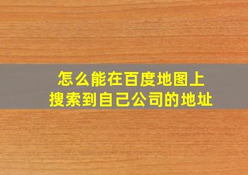 怎么能在百度地图上搜索到自己公司的地址