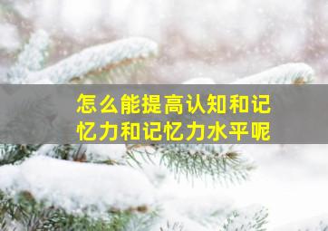 怎么能提高认知和记忆力和记忆力水平呢