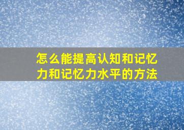 怎么能提高认知和记忆力和记忆力水平的方法