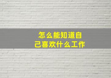 怎么能知道自己喜欢什么工作