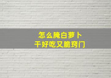 怎么腌白萝卜干好吃又脆窍门