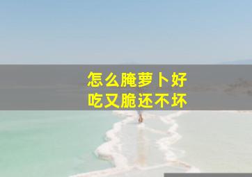 怎么腌萝卜好吃又脆还不坏