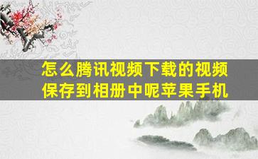 怎么腾讯视频下载的视频保存到相册中呢苹果手机