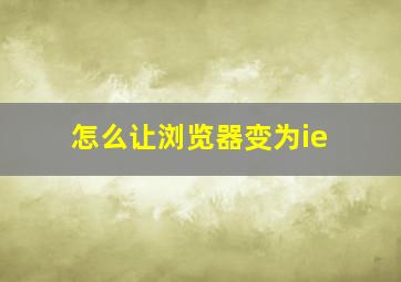 怎么让浏览器变为ie