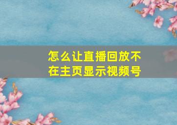 怎么让直播回放不在主页显示视频号