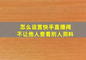 怎么设置快手直播间不让他人查看别人资料