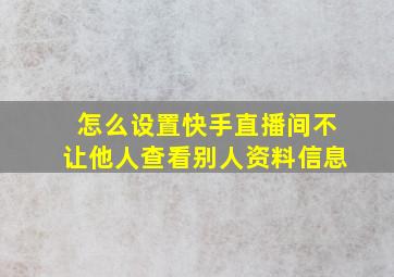 怎么设置快手直播间不让他人查看别人资料信息