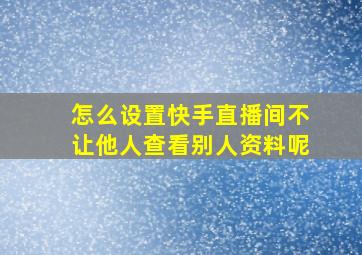 怎么设置快手直播间不让他人查看别人资料呢