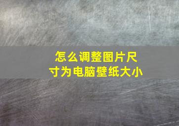 怎么调整图片尺寸为电脑壁纸大小