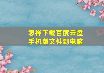 怎样下载百度云盘手机版文件到电脑