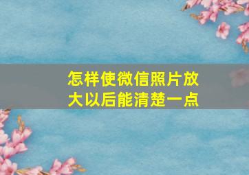 怎样使微信照片放大以后能清楚一点