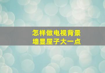 怎样做电视背景墙显屋子大一点