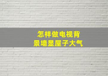 怎样做电视背景墙显屋子大气