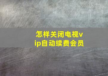 怎样关闭电视vip自动续费会员