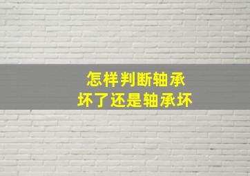 怎样判断轴承坏了还是轴承坏