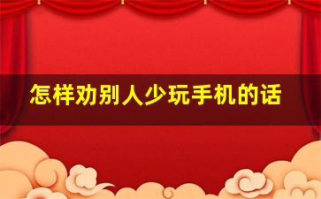 怎样劝别人少玩手机的话