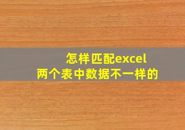 怎样匹配excel两个表中数据不一样的