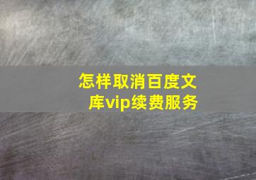 怎样取消百度文库vip续费服务