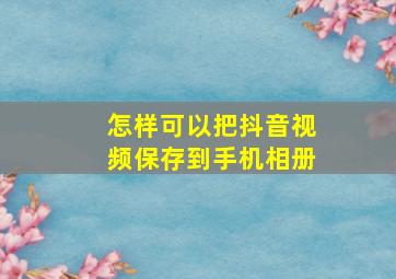 怎样可以把抖音视频保存到手机相册