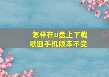 怎样在u盘上下载歌曲手机版本不变